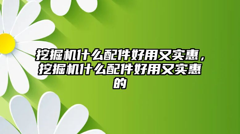 挖掘機(jī)什么配件好用又實惠，挖掘機(jī)什么配件好用又實惠的