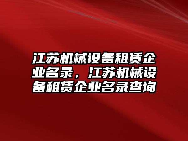 江蘇機械設(shè)備租賃企業(yè)名錄，江蘇機械設(shè)備租賃企業(yè)名錄查詢