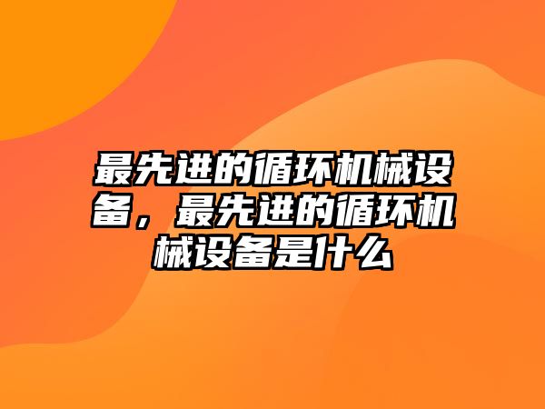 最先進的循環(huán)機械設(shè)備，最先進的循環(huán)機械設(shè)備是什么