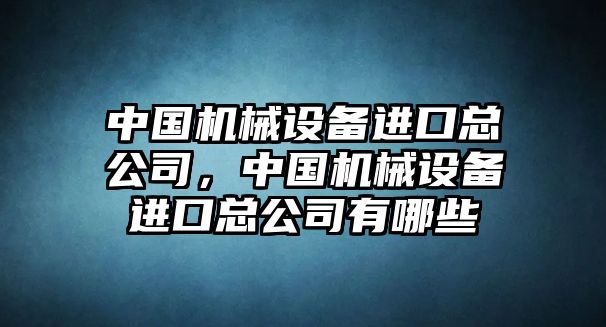 中國機械設(shè)備進口總公司，中國機械設(shè)備進口總公司有哪些