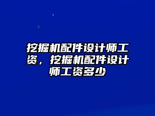 挖掘機配件設(shè)計師工資，挖掘機配件設(shè)計師工資多少