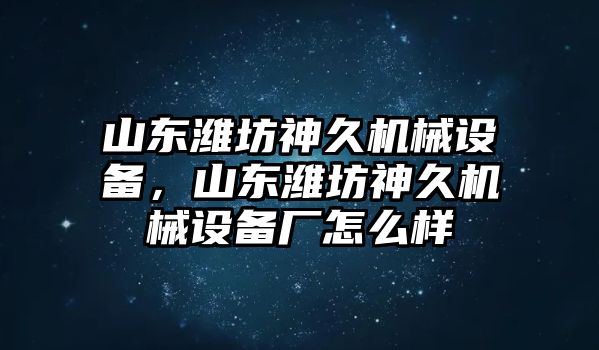 山東濰坊神久機(jī)械設(shè)備，山東濰坊神久機(jī)械設(shè)備廠怎么樣