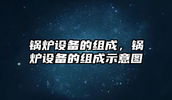 鍋爐設(shè)備的組成，鍋爐設(shè)備的組成示意圖