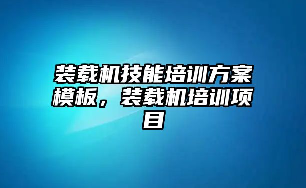 裝載機技能培訓方案模板，裝載機培訓項目