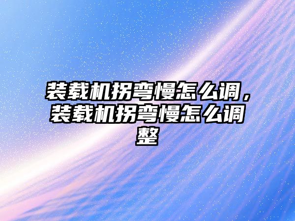 裝載機拐彎慢怎么調，裝載機拐彎慢怎么調整