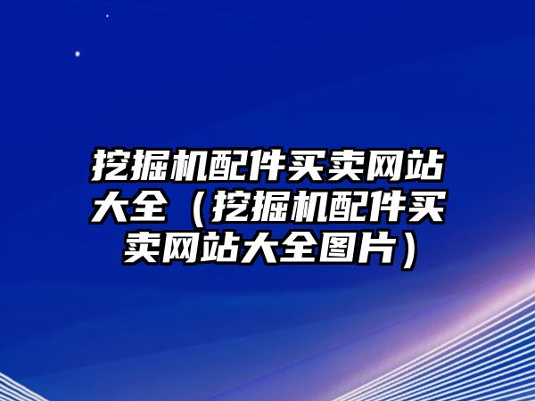 挖掘機(jī)配件買(mǎi)賣(mài)網(wǎng)站大全（挖掘機(jī)配件買(mǎi)賣(mài)網(wǎng)站大全圖片）