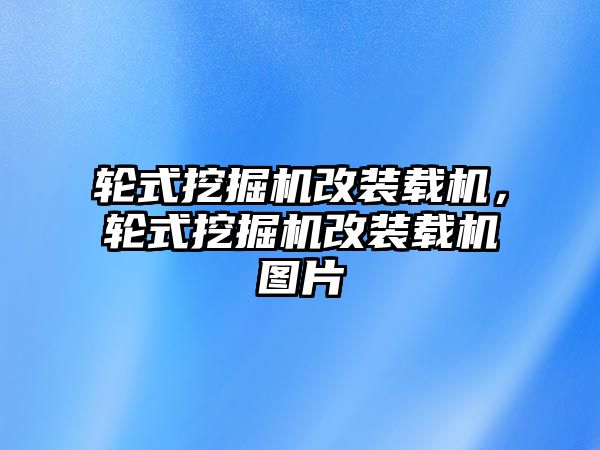 輪式挖掘機(jī)改裝載機(jī)，輪式挖掘機(jī)改裝載機(jī)圖片