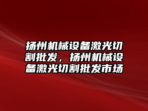 揚州機械設備激光切割批發(fā)，揚州機械設備激光切割批發(fā)市場