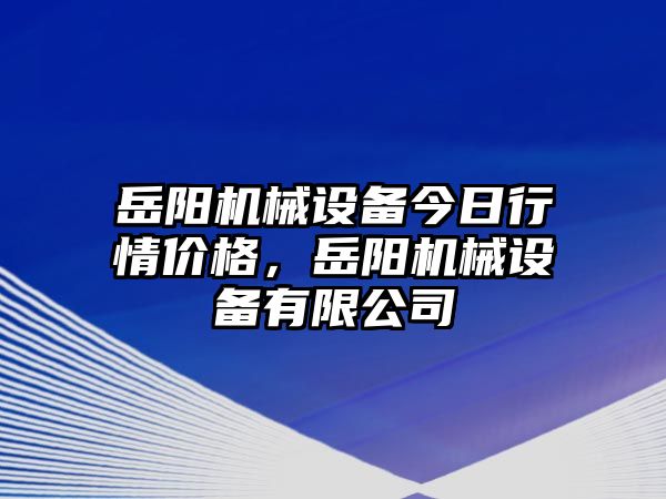 岳陽(yáng)機(jī)械設(shè)備今日行情價(jià)格，岳陽(yáng)機(jī)械設(shè)備有限公司