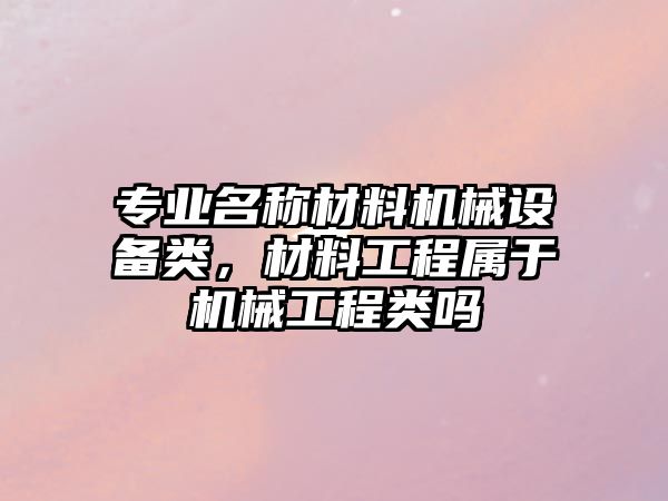 專業(yè)名稱材料機械設備類，材料工程屬于機械工程類嗎