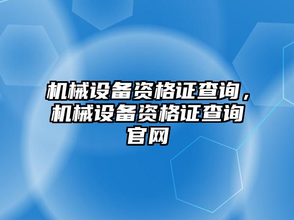 機(jī)械設(shè)備資格證查詢，機(jī)械設(shè)備資格證查詢官網(wǎng)