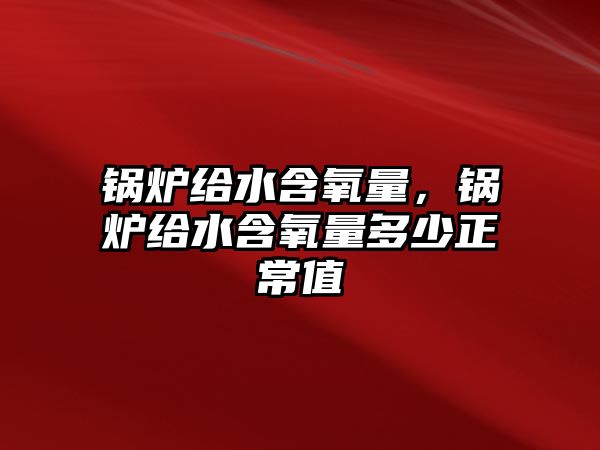 鍋爐給水含氧量，鍋爐給水含氧量多少正常值