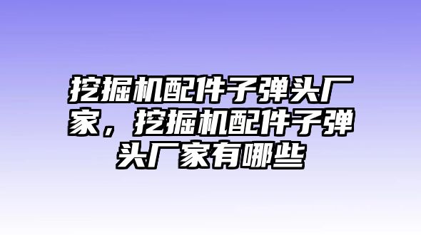 挖掘機(jī)配件子彈頭廠家，挖掘機(jī)配件子彈頭廠家有哪些