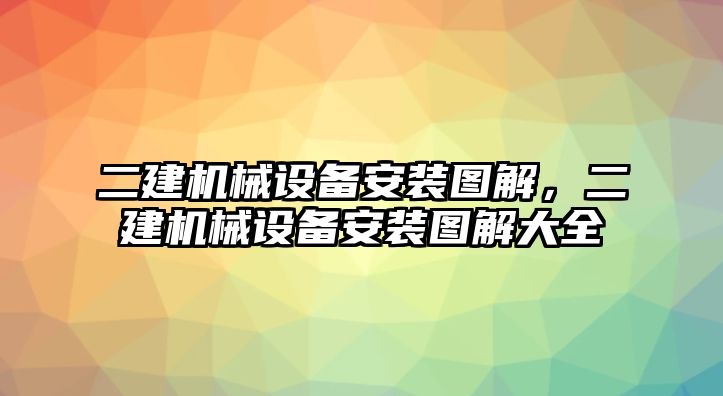 二建機(jī)械設(shè)備安裝圖解，二建機(jī)械設(shè)備安裝圖解大全