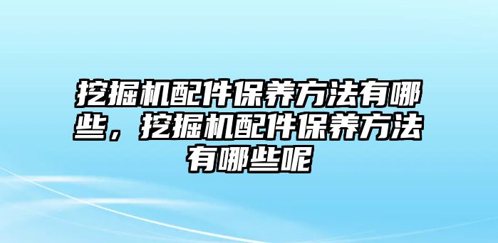 挖掘機(jī)配件保養(yǎng)方法有哪些，挖掘機(jī)配件保養(yǎng)方法有哪些呢