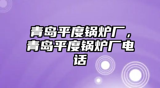 青島平度鍋爐廠，青島平度鍋爐廠電話