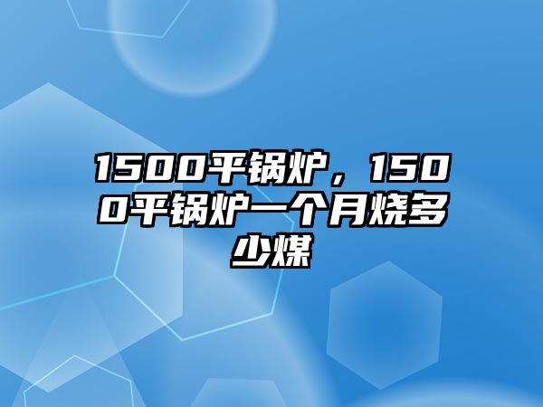 1500平鍋爐，1500平鍋爐一個(gè)月燒多少煤