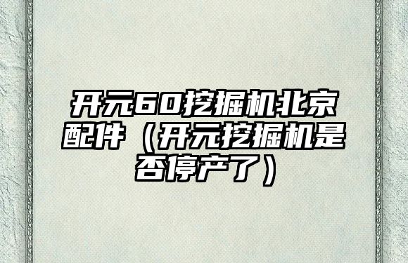 開元60挖掘機(jī)北京配件（開元挖掘機(jī)是否停產(chǎn)了）