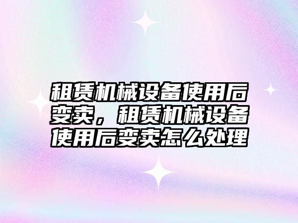 租賃機械設(shè)備使用后變賣，租賃機械設(shè)備使用后變賣怎么處理