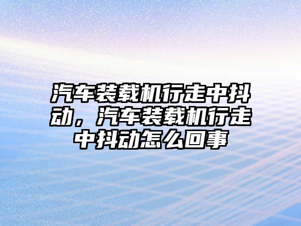 汽車裝載機(jī)行走中抖動，汽車裝載機(jī)行走中抖動怎么回事