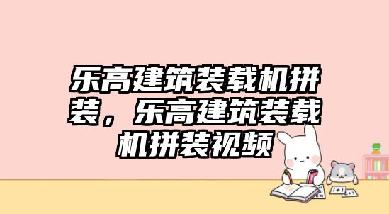 樂高建筑裝載機拼裝，樂高建筑裝載機拼裝視頻