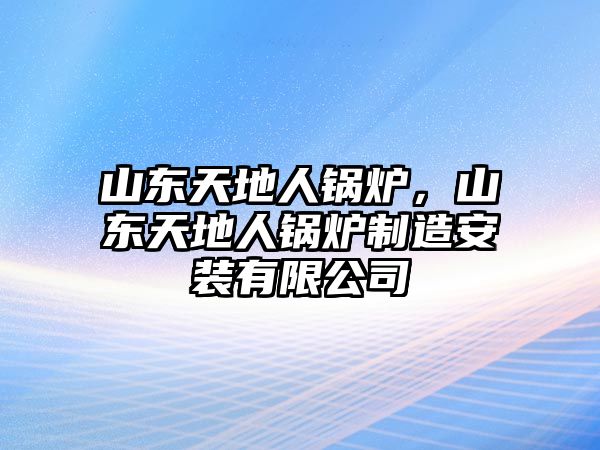 山東天地人鍋爐，山東天地人鍋爐制造安裝有限公司