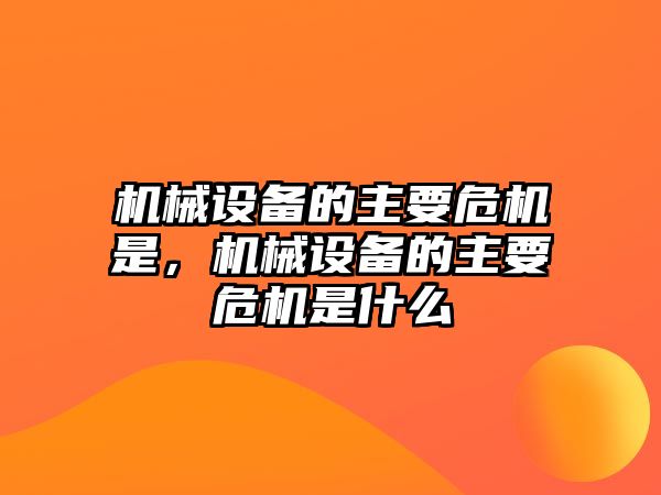 機(jī)械設(shè)備的主要危機(jī)是，機(jī)械設(shè)備的主要危機(jī)是什么