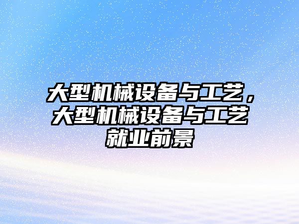 大型機械設備與工藝，大型機械設備與工藝就業(yè)前景