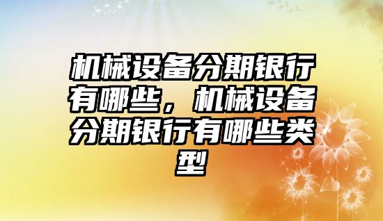 機械設(shè)備分期銀行有哪些，機械設(shè)備分期銀行有哪些類型