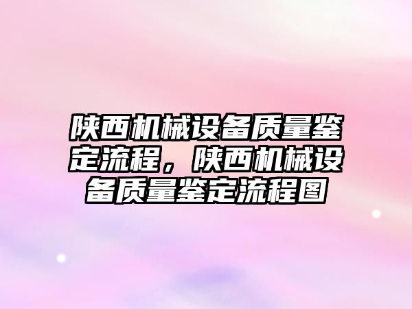 陜西機械設(shè)備質(zhì)量鑒定流程，陜西機械設(shè)備質(zhì)量鑒定流程圖