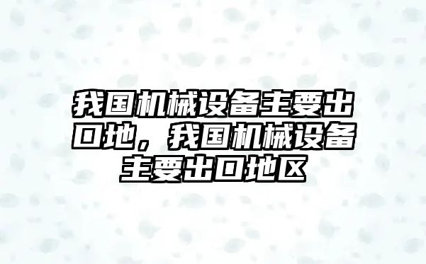 我國(guó)機(jī)械設(shè)備主要出口地，我國(guó)機(jī)械設(shè)備主要出口地區(qū)