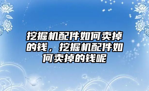 挖掘機(jī)配件如何賣掉的錢，挖掘機(jī)配件如何賣掉的錢呢