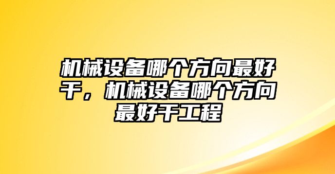 機(jī)械設(shè)備哪個(gè)方向最好干，機(jī)械設(shè)備哪個(gè)方向最好干工程