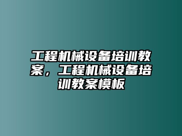 工程機械設(shè)備培訓(xùn)教案，工程機械設(shè)備培訓(xùn)教案模板