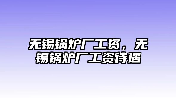 無錫鍋爐廠工資，無錫鍋爐廠工資待遇