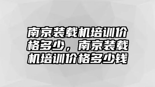 南京裝載機(jī)培訓(xùn)價(jià)格多少，南京裝載機(jī)培訓(xùn)價(jià)格多少錢