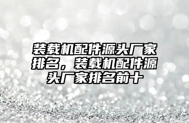 裝載機配件源頭廠家排名，裝載機配件源頭廠家排名前十