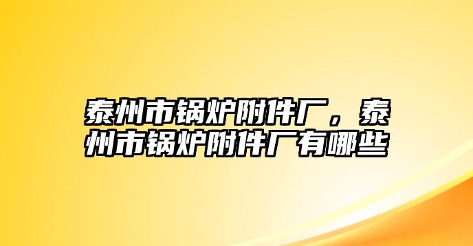 泰州市鍋爐附件廠，泰州市鍋爐附件廠有哪些