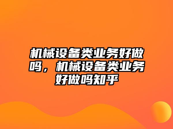 機械設(shè)備類業(yè)務(wù)好做嗎，機械設(shè)備類業(yè)務(wù)好做嗎知乎