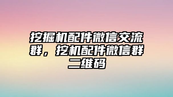 挖掘機(jī)配件微信交流群，挖機(jī)配件微信群二維碼