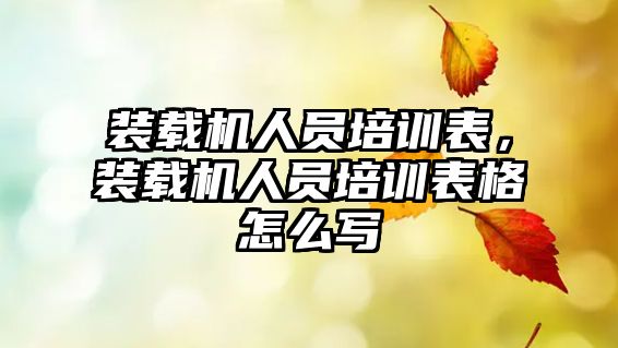 裝載機人員培訓表，裝載機人員培訓表格怎么寫