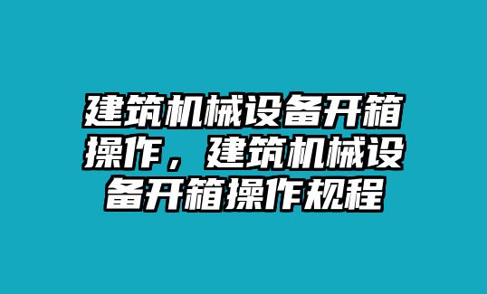 建筑機械設備開箱操作，建筑機械設備開箱操作規(guī)程