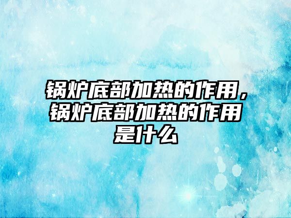 鍋爐底部加熱的作用，鍋爐底部加熱的作用是什么