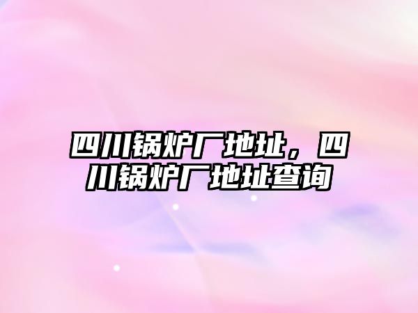 四川鍋爐廠地址，四川鍋爐廠地址查詢