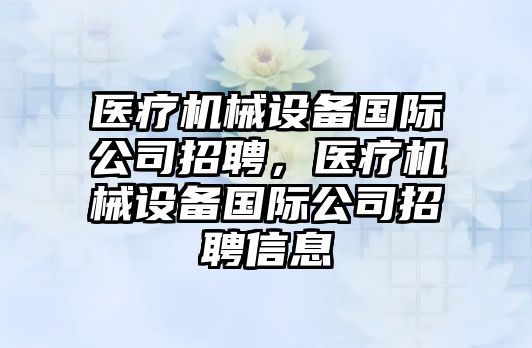 醫(yī)療機械設備國際公司招聘，醫(yī)療機械設備國際公司招聘信息