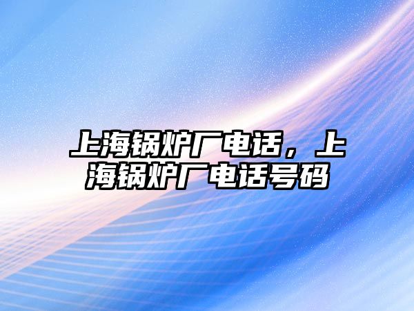 上海鍋爐廠電話，上海鍋爐廠電話號碼