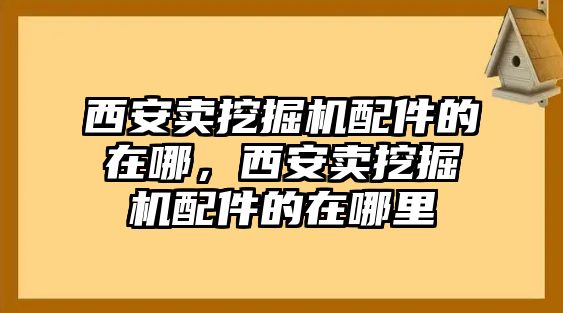 西安賣挖掘機配件的在哪，西安賣挖掘機配件的在哪里