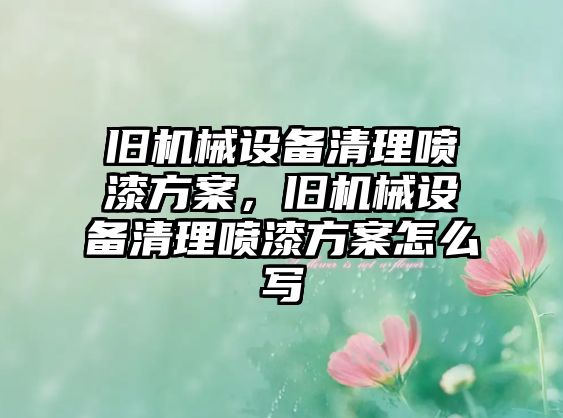 舊機械設(shè)備清理噴漆方案，舊機械設(shè)備清理噴漆方案怎么寫