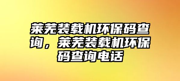 萊蕪裝載機(jī)環(huán)保碼查詢，萊蕪裝載機(jī)環(huán)保碼查詢電話