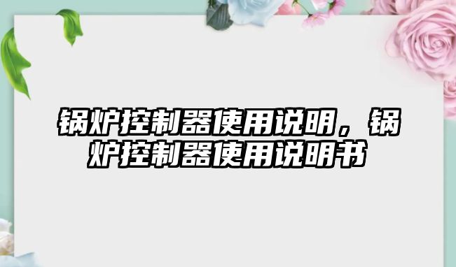 鍋爐控制器使用說明，鍋爐控制器使用說明書